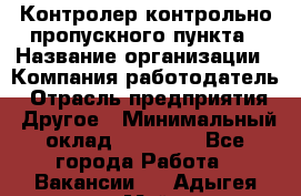 Контролер контрольно-пропускного пункта › Название организации ­ Компания-работодатель › Отрасль предприятия ­ Другое › Минимальный оклад ­ 10 000 - Все города Работа » Вакансии   . Адыгея респ.,Майкоп г.